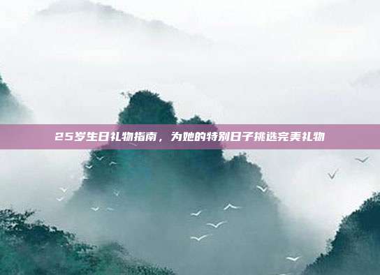 25岁生日礼物指南，为她的特别日子挑选完美礼物