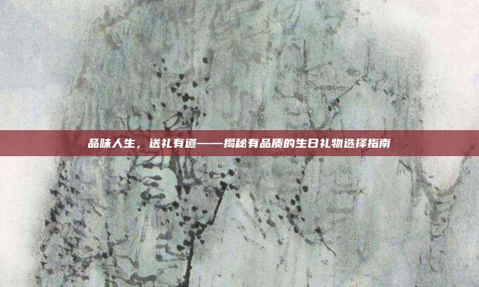 品味人生，送礼有道——揭秘有品质的生日礼物选择指南