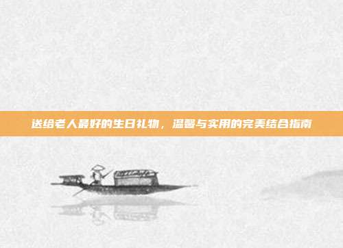 送给老人最好的生日礼物，温馨与实用的完美结合指南