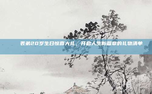 🎉 表弟20岁生日惊喜大礼，开启人生新篇章的礼物清单 🎁