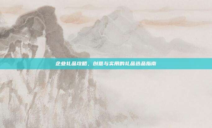 企业礼品攻略，创意与实用的礼品选品指南
