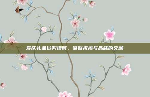 寿庆礼品选购指南，温馨祝福与品味的交融