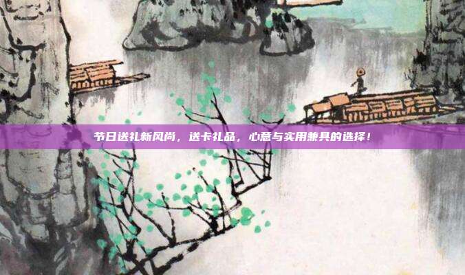 节日送礼新风尚，送卡礼品，心意与实用兼具的选择！