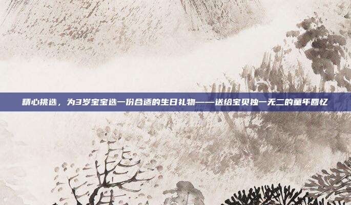 精心挑选，为3岁宝宝选一份合适的生日礼物——送给宝贝独一无二的童年回忆