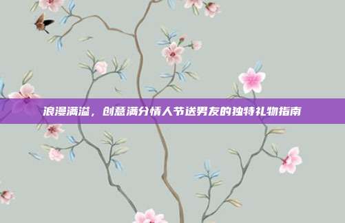 浪漫满溢，创意满分情人节送男友的独特礼物指南