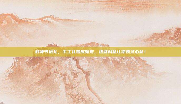 教师节送礼，手工礼物成新宠，这些创意让你表达心意！