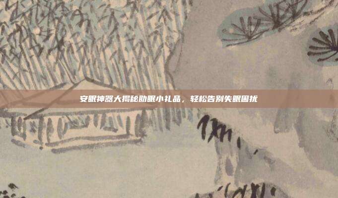 安眠神器大揭秘助眠小礼品，轻松告别失眠困扰