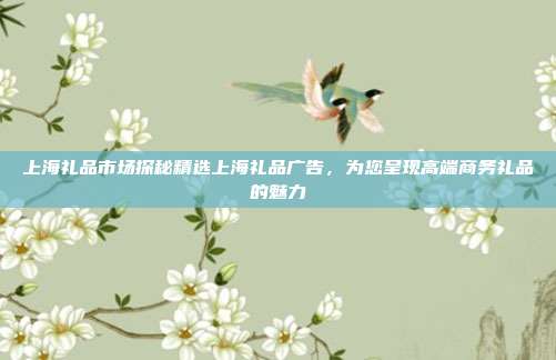 上海礼品市场探秘精选上海礼品广告，为您呈现高端商务礼品的魅力