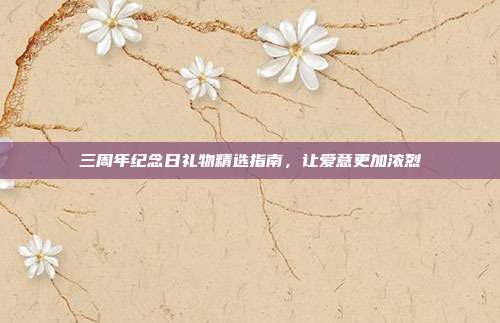 三周年纪念日礼物精选指南，让爱意更加浓烈