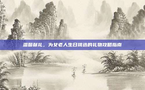 温馨献礼，为女老人生日挑选的礼物攻略指南