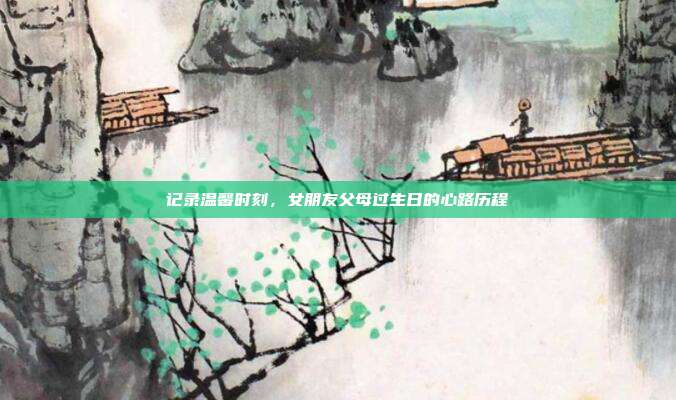 记录温馨时刻，女朋友父母过生日的心路历程