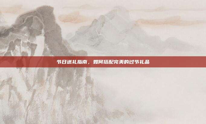 节日送礼指南，如何搭配完美的过节礼品