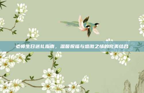 老师生日送礼指南，温馨祝福与感激之情的完美结合