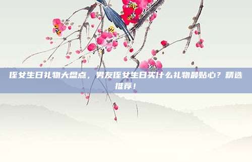 侄女生日礼物大盘点，男友侄女生日买什么礼物最贴心？精选推荐！