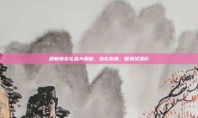 迎新晚会礼品大揭秘，选礼有道，暖场又添彩
