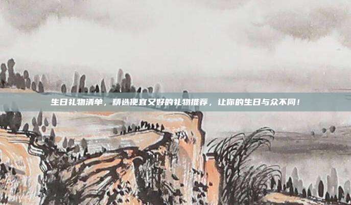 生日礼物清单，精选便宜又好的礼物推荐，让你的生日与众不同！