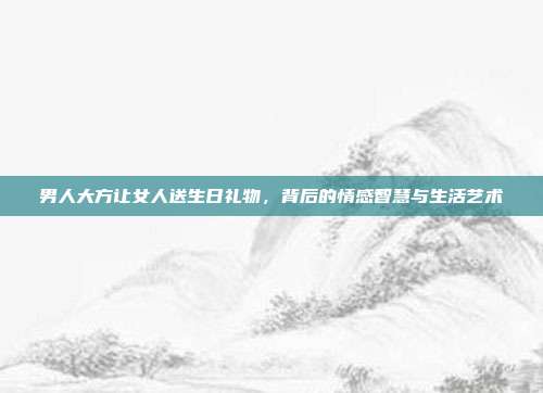 男人大方让女人送生日礼物，背后的情感智慧与生活艺术