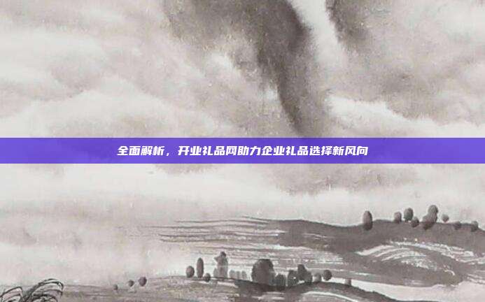全面解析，开业礼品网助力企业礼品选择新风向