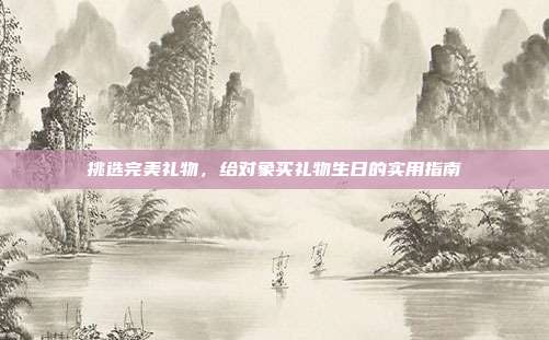 挑选完美礼物，给对象买礼物生日的实用指南