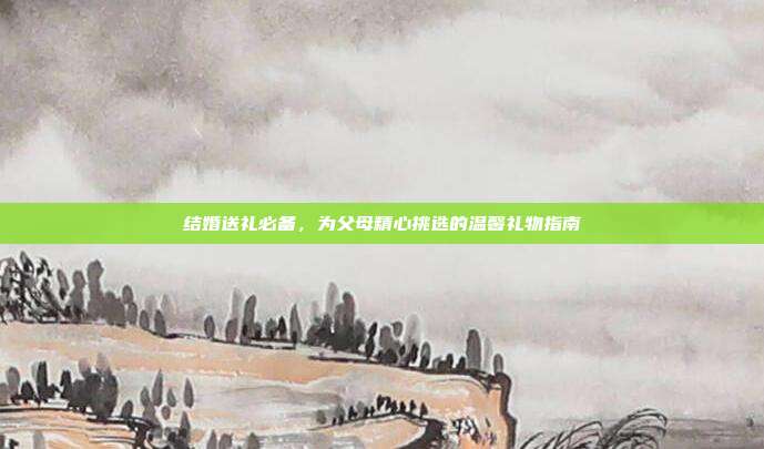 结婚送礼必备，为父母精心挑选的温馨礼物指南
