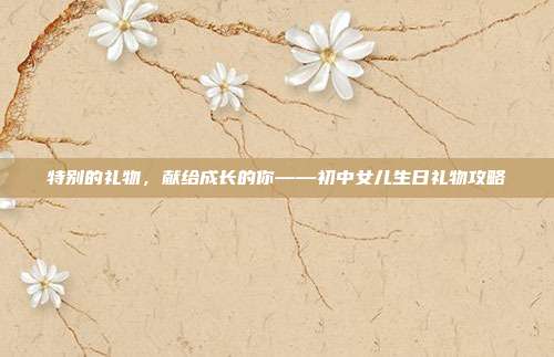 特别的礼物，献给成长的你——初中女儿生日礼物攻略