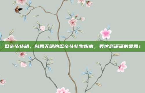 母亲节特辑，创意无限的母亲节礼物指南，表达您深深的爱意！