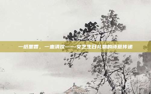 一纸墨香，一壶清欢——文艺生日礼物的诗意传递