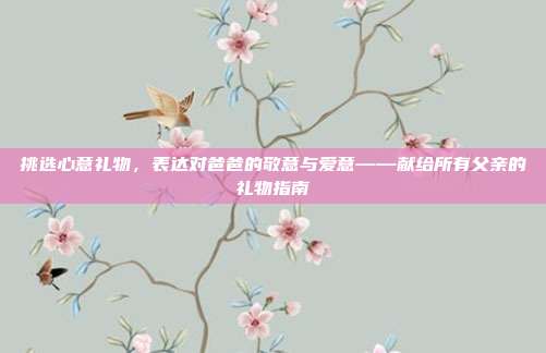 挑选心意礼物，表达对爸爸的敬意与爱意——献给所有父亲的礼物指南