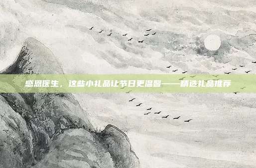 感恩医生，这些小礼品让节日更温馨——精选礼品推荐