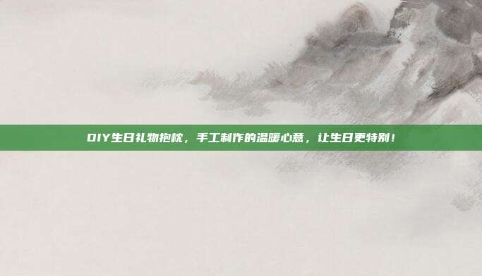 DIY生日礼物抱枕，手工制作的温暖心意，让生日更特别！