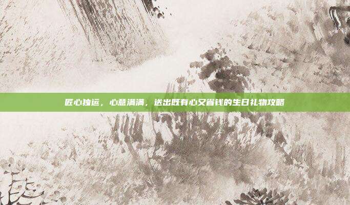 匠心独运，心意满满，送出既有心又省钱的生日礼物攻略