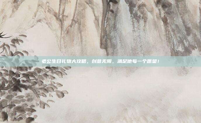 老公生日礼物大攻略，创意无限，满足他每一个愿望！