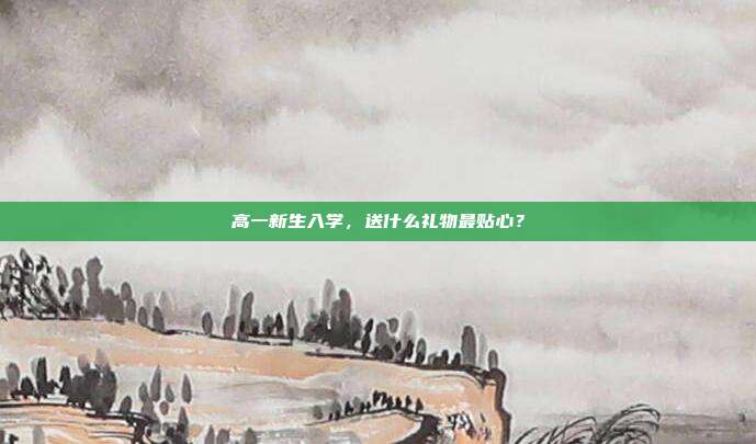 高一新生入学，送什么礼物最贴心？