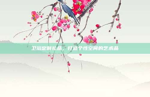 卫浴定制礼品，打造个性空间的艺术品