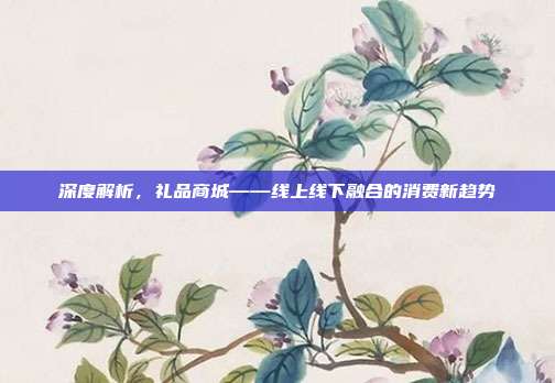 深度解析，礼品商城——线上线下融合的消费新趋势
