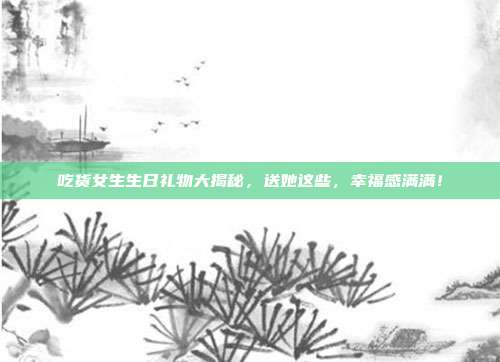 吃货女生生日礼物大揭秘，送她这些，幸福感满满！