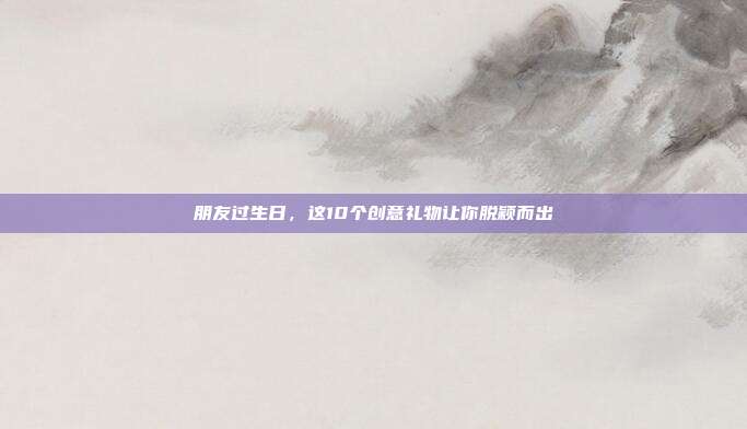 朋友过生日，这10个创意礼物让你脱颖而出