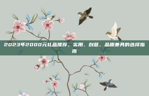 2023年2000元礼品推荐，实用、创意、品质兼具的选择指南
