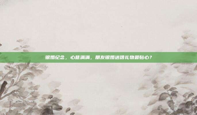 银婚纪念，心意满满，朋友银婚送啥礼物最贴心？