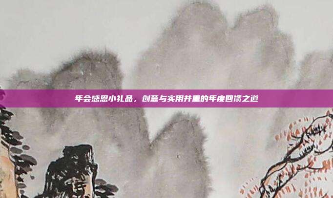 年会感恩小礼品，创意与实用并重的年度回馈之道