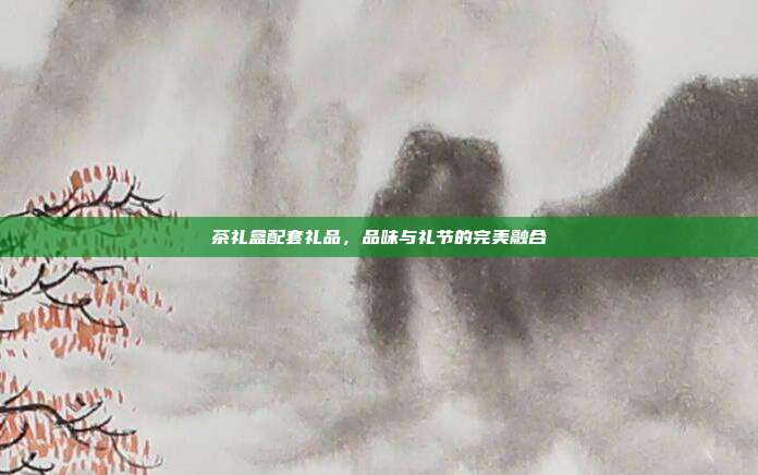 茶礼盒配套礼品，品味与礼节的完美融合