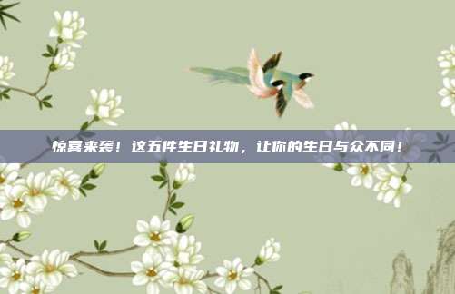 惊喜来袭！这五件生日礼物，让你的生日与众不同！