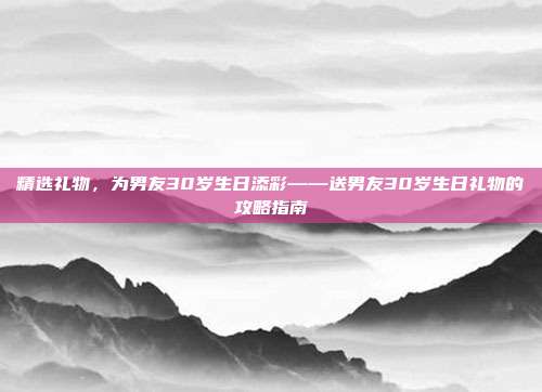 精选礼物，为男友30岁生日添彩——送男友30岁生日礼物的攻略指南