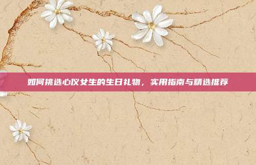 如何挑选心仪女生的生日礼物，实用指南与精选推荐