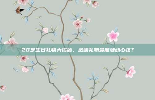20岁生日礼物大揭秘，送啥礼物最能触动心弦？