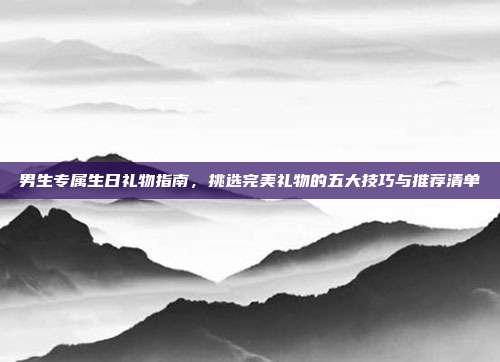 男生专属生日礼物指南，挑选完美礼物的五大技巧与推荐清单