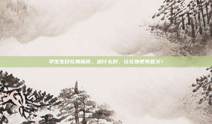 学生生日礼物指南，送什么好，让礼物更有意义！