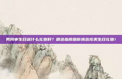 男同事生日送什么礼物好？精选指南助你挑选完美生日礼物！