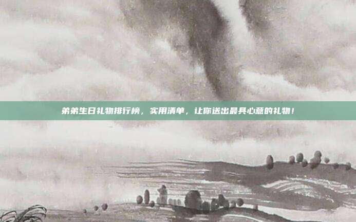 弟弟生日礼物排行榜，实用清单，让你送出最具心意的礼物！