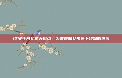 12岁生日礼物大盘点，为青春期女孩送上特别的祝福